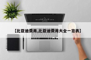 【比亚迪费用,比亚迪费用大全一览表】