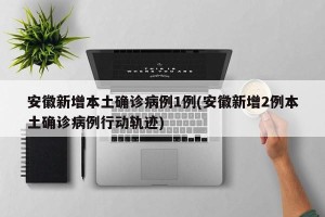 安徽新增本土确诊病例1例(安徽新增2例本土确诊病例行动轨迹)