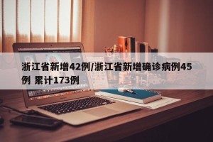 浙江省新增42例/浙江省新增确诊病例45例 累计173例