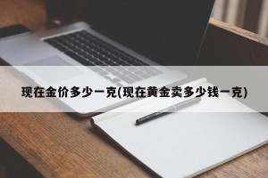 现在金价多少一克(现在黄金卖多少钱一克)