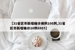 【31省区市新增确诊病例108例,31省区市新增确诊20例8885】