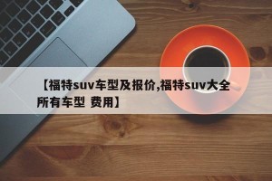 【福特suv车型及报价,福特suv大全 所有车型 费用】
