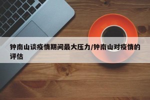钟南山谈疫情期间最大压力/钟南山对疫情的评估