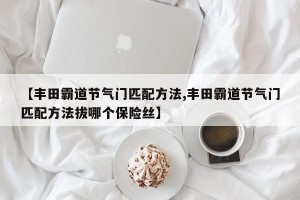 【丰田霸道节气门匹配方法,丰田霸道节气门匹配方法拔哪个保险丝】