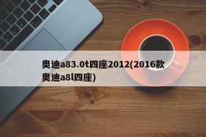 奥迪a83.0t四座2012(2016款奥迪a8l四座)