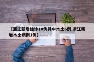 【浙江新增确诊10例其中本土6例,浙江新增本土病例1例】