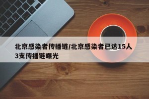 北京感染者传播链/北京感染者已达15人 3支传播链曝光
