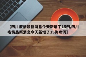 【四川疫情最新消息今天新增了15例,四川疫情最新消息今天新增了15例病例】