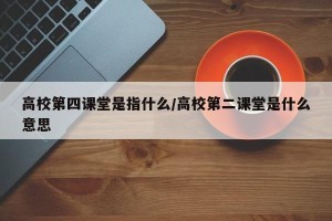 高校第四课堂是指什么/高校第二课堂是什么意思