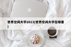 世界空间大学2013(世界空间大学在哪里)