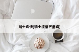 瑞士疫情(瑞士疫情严重吗)
