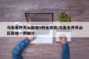 乌鲁木齐天山新增9例无症状/乌鲁木齐天山区新增一例确诊