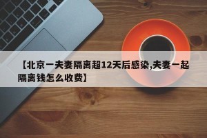 【北京一夫妻隔离超12天后感染,夫妻一起隔离钱怎么收费】