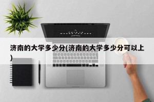 济南的大学多少分(济南的大学多少分可以上)