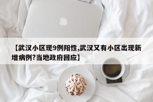【武汉小区现9例阳性,武汉又有小区出现新增病例?当地政府回应】