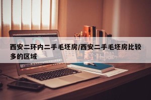 西安二环内二手毛坯房/西安二手毛坯房比较多的区域