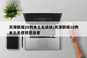 天津新增28例本土无症状/天津新增28例本土无症状感染者