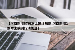 【河南新增87例本土确诊病例,河南新增1例本土病例行动轨迹】