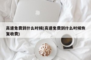 高速免费到什么时候(高速免费到什么时候恢复收费)