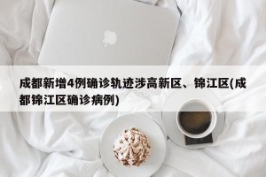 成都新增4例确诊轨迹涉高新区、锦江区(成都锦江区确诊病例)