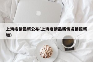 上海疫情最新公布(上海疫情最新情况播报新增)