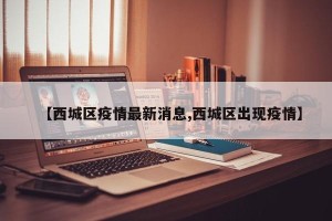 【西城区疫情最新消息,西城区出现疫情】