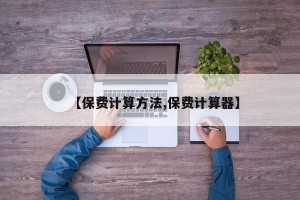 【保费计算方法,保费计算器】
