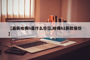 【最新哈佛h是什么价位,哈佛h1新款报价】