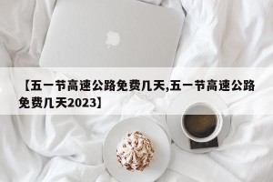 【五一节高速公路免费几天,五一节高速公路免费几天2023】