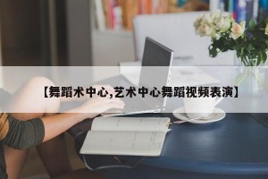 【舞蹈术中心,艺术中心舞蹈视频表演】