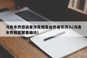 乌鲁木齐感染者涉及婚宴由外省市传入(乌鲁木齐婚宴聚集确诊)