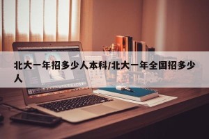 北大一年招多少人本科/北大一年全国招多少人
