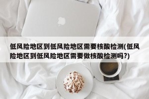 低风险地区到低风险地区需要核酸检测(低风险地区到低风险地区需要做核酸检测吗?)