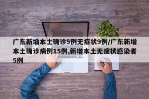 广东新增本土确诊5例无症状9例/广东新增本土确诊病例15例,新增本土无症状感染者5例