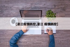 【湛江疫情防控,湛江 疫情防控】