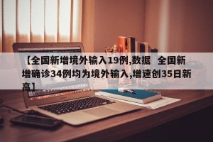 【全国新增境外输入19例,数据  全国新增确诊34例均为境外输入,增速创35日新高】
