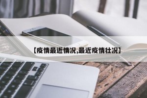 【疫情最近情况,最近疫情壮况】