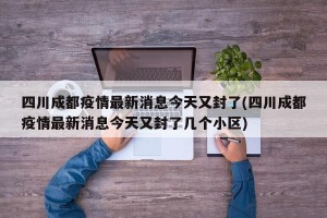 四川成都疫情最新消息今天又封了(四川成都疫情最新消息今天又封了几个小区)