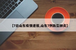 【7日山东疫情速报,山东7例新型肺炎】