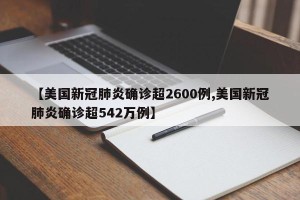 【美国新冠肺炎确诊超2600例,美国新冠肺炎确诊超542万例】