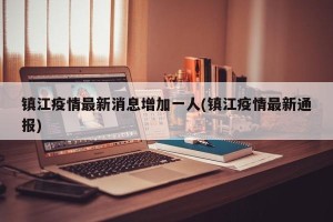 镇江疫情最新消息增加一人(镇江疫情最新通报)
