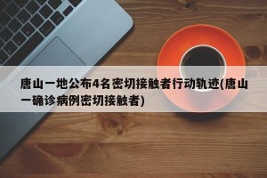 唐山一地公布4名密切接触者行动轨迹(唐山一确诊病例密切接触者)