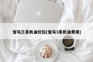 宝马三系机油价位(宝马3系机油费用)