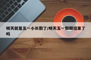 明天就是五一小长假了/明天五一假期结束了吗