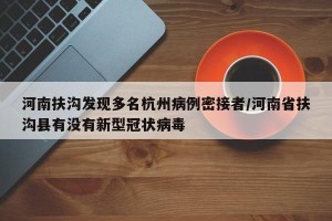 河南扶沟发现多名杭州病例密接者/河南省扶沟县有没有新型冠状病毒