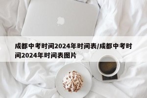 成都中考时间2024年时间表/成都中考时间2024年时间表图片