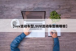【suv混动车型,SUV混动车型有哪些】