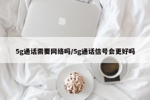 5g通话需要网络吗/5g通话信号会更好吗