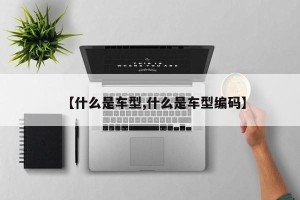 【什么是车型,什么是车型编码】