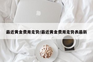 最近黄金费用走势/最近黄金费用走势表最新